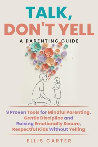 Talk, Don't Yell: 9 Proven Tools for Mindful Parenting, Gentle Discipline and Raising Emotionally Secure, Respectful Kids Without Yelling (The Cycle Ends With You)