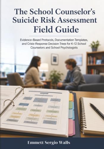 The School Counselor's Suicide Risk Assessment Field Guide: Evidence-Based Protocols, Documentation Templates, and Crisis-Response Decision Trees for K-12 School Counselors and School Psychologists