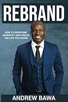 REBRAND: HOW TO OVERCOME ADVERSITY AND CREATE THE LIFE YOU DESIRE 1988497094 Book Cover