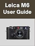 Leica M6 User Guide: Your World, Beautifully Captured: A Straightforward Handbook for New and Lifelong Photographers