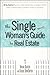 The Single Woman's Guide To Real Estate: All You Need to Buy Your First Home, Buy a Vacation Home, Keep a Home After a Divorce, Invest in Property