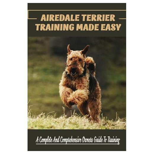 Airedale Terrier Training Made Easy: A Complete And Comprehensive Owners Guide To Training: What To Consider Before Buying Airedale Terrier