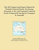  The 2013 Import and Export Market for Worked Cultured Pearls, Not Strung, Mounted, or Set, and Ungraded Cultured Pearls Temporarily Strung for Transport in Australia