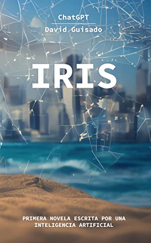 Iris: Primera Novela Escrita Por Una Inteligencia Artificial Iris: Primera Novela Escrita Por Una Inteligencia Artificial