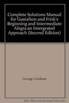 Paperback Complete Solutions Manual for Gustafson and Frisk's Beginning and Intermediate Alegra an Intergrated Approach (Second Edition) Book