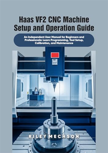  Haas VF2 CNC Machine Setup and Operation Guide: An Independent User Manual for Beginners and Professionals: Learn Programming, Tool Setup, Calibration, and Maintenance (English Edition)