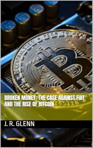Broken Money: The Case Against Fiat and the Rise of Bitcoin (Building Wealth Through Multiple Means) by J. R. Glenn
