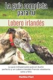 La Guía Completa Para Tu Lobero irlandés: La guía indispensable para el dueño perfecto y un Lobero irlandés obediente, sano y feliz.