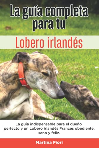 La Guía Completa Para Tu Lobero irlandés: La guía indispensable para el dueño perfecto y un Lobero irlandés obediente, sano y feliz. (Spanish Edition)