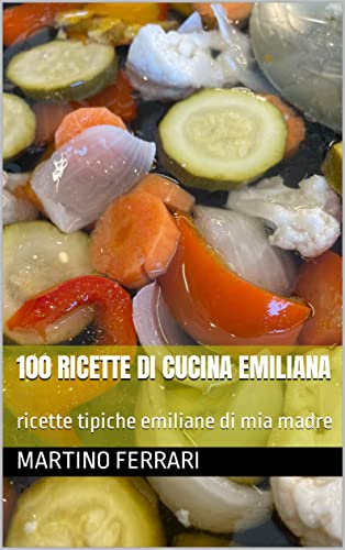 100 Ricette di cucina emiliana: ricette tipiche emiliane di mia madre