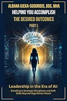 Helping You Accomplish The Desired Outcomes Part I: Leadership and Soft Skills for a Better Future in the Age of AI B0F67HDLFF Book Cover