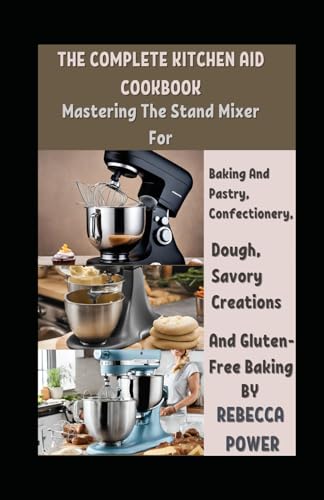 The Complete Kitchen Aid Cookbook: Mastering The Stand Mixer For Baking And Pastry, Confectionery, Dough, Savory Creations And Gluten-Free Baking