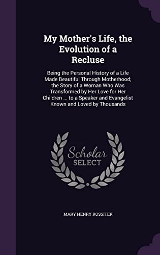 My Mother's Life, the Evolution of a Recluse: Being the Personal History of a Life Made Beautiful Through Motherhood; the Story of a Woman Who Was ... and Evangelist Known and Loved by Thousands