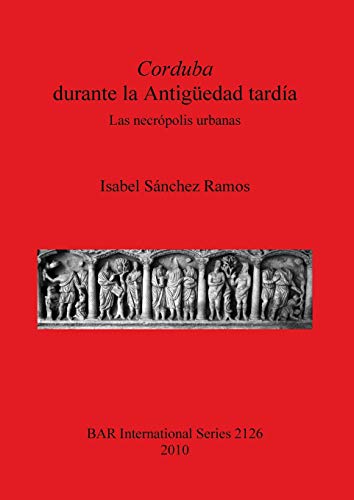 Corduba durante la Antigüedad tardía: Las necrópolis urbanas (2126) (British Archaeological Reports International Series)