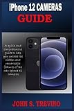  iPhone 12 CAMERAS GUIDE: A Complete Step By Step Tutorial Guide On How To Use The iPhone 12, Pro And Pro Max Camera For Professional Cinematic Videography With Photography Tips And Tricks For Users