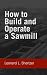 How to Build and Operate a Sawmill: with Three Loose Charts of Sawmill Lay-outs