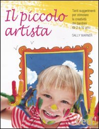 Il Piccolo Artista. Tanti Suggerimenti Per Stimolare La Creatività Dei Bambini Da 2 A 10 Anni