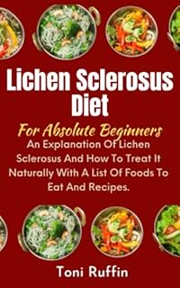 Lichen Sclerosus Diet For Absolute Beginners: An Explanation Of Lichen Sclerosus And How To Treat It Naturally With A List Of Foods To Eat And Recipes.