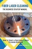 Fiber Laser Cleaning - The Company Startup Manual: How to Start a Profitable Laser Cleaning Business