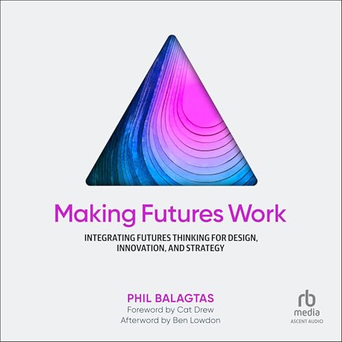 Making Futures Work: Integrating Futures Thinking for Design, Inn...