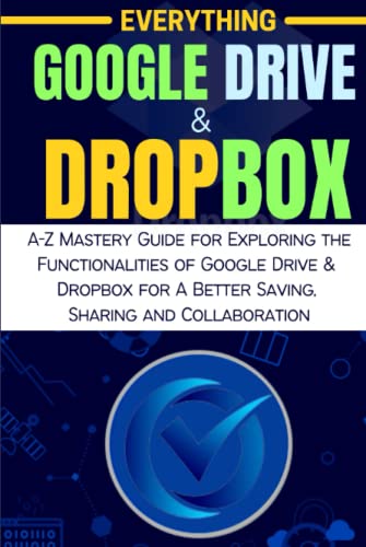 EVERYTHING GOOGLE DRIVE & DROPBOX: A-Z Mastery Guide for Exploring the Functionalities of Google Drive & Dropbox for A Better Saving, Sharing and Collaboration