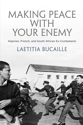Making Peace with Your Enemy: Algerian, French, and South African Ex-Combatants (The Ethnography of Political Violence)