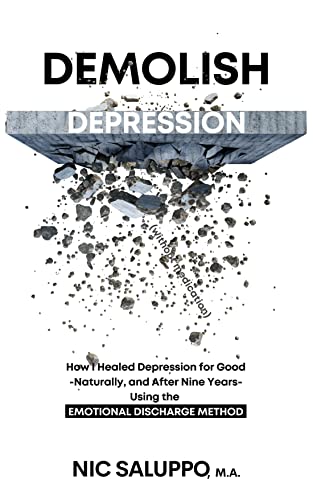Demolish Depression (without medication): How I Healed Depression for Good--Naturally, and After Nine Years--Using the Emotional Discharge Method (Mental & Emotional Wellness Book 9)