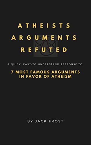 Atheists Arguments Refuted: Quick And Easy-To-Understand Responses To: 7 Most
