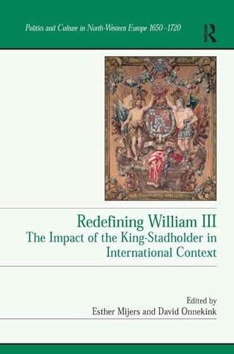 Redefining William III: The Impact of the King-Stadholder in International Context (Politics and Culture in Europe, 1650-1750)