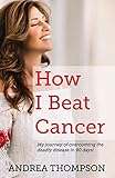 How I Beat Cancer: My journey of overcoming the deadly disease in 90 days!