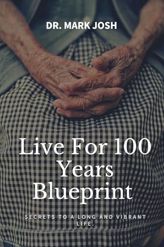 LIVE FOR 100 YEARS BLUE PRINT : Secrets To A Long And Vibrant Life (Stronger Every Day Book 2)