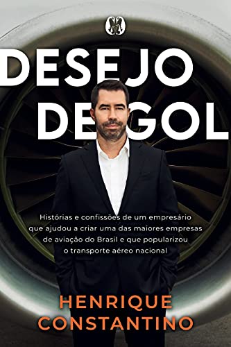 Desejo de Gol: Histórias e confissões de um empresário que ajudou a criar uma das maiores empresas de aviação do Brasil e que popularizou o transporte aéreo nacional