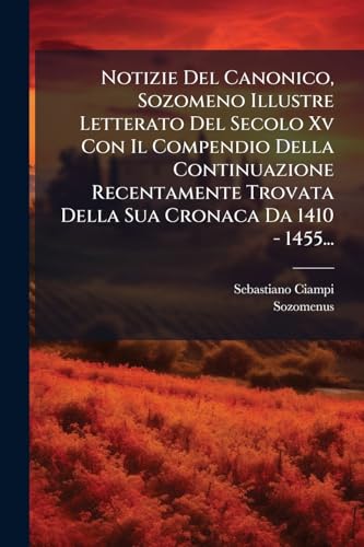 Notizie Del Canonico, Sozomeno Illustre Letterato Del Secolo Xv Con Il Compendio Della Continuazione Recentamente Trovata Della Sua Cronaca Da 1410 - 1455... (Italian Edition)