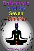 Botanicals and the Seven Chakras : Activate and Harmonize Your Chakras with Healing Herbs to Help You Achieve New Levels of Well-Being, Vitality and Spiritual Connection 1545533229 Book Cover
