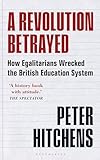 A Revolution Betrayed: How Egalitarians Wrecked the British Education System - Peter Hitchens 