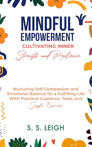 Mindful Empowerment: Cultivating Inner Strength and Resilience: Nurturing Self-Compassion and Emotional Balance for a Fulfilling Life With Practical ... ... Exercises (I Am Capable Project Book 9)