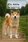 Ein Akita als Familienhund - oder doch lieber nicht? (Familienhund gesucht? – Hunderatgeber für Anfänger, Familien und alle, die den passenden Hund finden wollen)