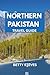 NORTHERN PAKISTAN TRAVEL GUIDE: A Soulful Journey to Hunza, Skardu, Fairy Meadows & Beyond with Itineraries, and Local Wisdom.