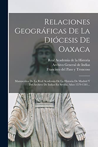 Relaciones Geográficas De La Diócesis De Oaxaca: Manuscritos De La Real Academia De La Historia De Madrid Y Del Archivo De Indias En Sevilla. Años 1579-1581... (Spanish Edition)