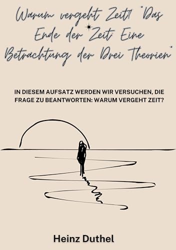 "Warum vergeht Zeit? Das Ende der Zeit": "Eine Betrachtung der Drei Theorien" (German Edition)