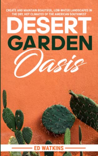 Desert Garden Oasis: Create and Maintain Beautiful, Low-Water Landscapes in the Dry, Hot Climates of the American Southwest