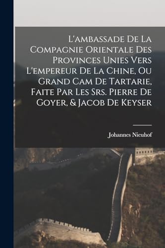 L'ambassade de la Compagnie orientale des Provinces Unies vers l'empereur de la Chine, ou grand cam de Tartarie, faite par les Srs. Pierre de Goyer, & Jacob de Keyser (French Edition)