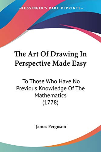 The Art Of Drawing In Perspective Made Easy: To Those Who Have No Previous Knowledge Of The Mathematics (1778)
