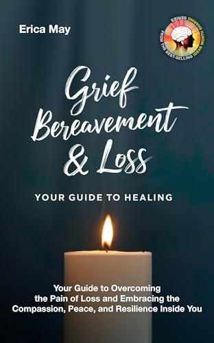 Grief, Bereavement & Loss; Your Guide to Healing: Your Guide to Overcoming the Pain of Loss and Embracing the Compassion, Peace, and Resilience Inside You