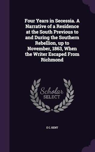 Four Years in Secessia. A Narrative of a Residence at the South Previous to and During the Southern Rebellion, up to November, 1863, When the Writer Escaped From Richmond