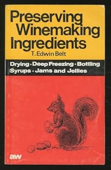 Preserving Winemaking Ingredients: How To "Put Down" Your Flowers. Herbs, Fruits And Vegetables By Drying, Deep Freezing, Bottling Or Chemical Preservation, And How To Make A Whole Range Of Unusual Sy