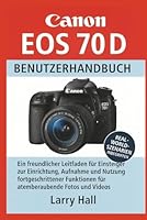 Canon EOS 70 D Benutzerhandbuch: Ein freundlicher Leitfaden für Einsteiger zur Einrichtung, Aufnahme und Nutzung fortgeschrittener Funktionen für atemberaubende Fotos und Videos B0G2RZ5WVN Book Cover