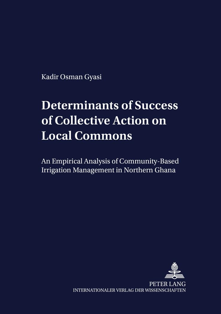 Determinants of Success of Collective Action on Local Commons: An Empirical Analysis of Community-based Irrigation Management in Northern Ghana: 49 (Development Economics & Policy)