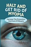  Halt And Get Rid Of Myopia: Harness The Prevention And Cure Of Myopia: Promote Your Eye Health