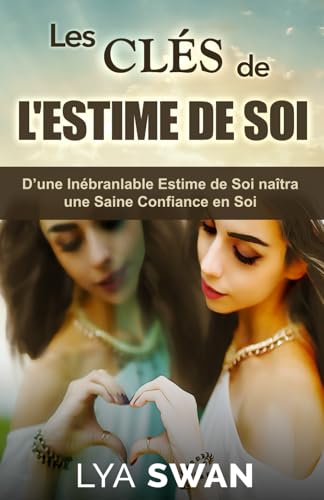 Les Clés de l'Estime de Soi: D’une Inébranlable Estime de Soi naîtra une Saine Confiance en Soi
